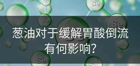 葱油对于缓解胃酸倒流有何影响？